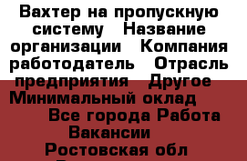Вахтер на пропускную систему › Название организации ­ Компания-работодатель › Отрасль предприятия ­ Другое › Минимальный оклад ­ 15 000 - Все города Работа » Вакансии   . Ростовская обл.,Волгодонск г.